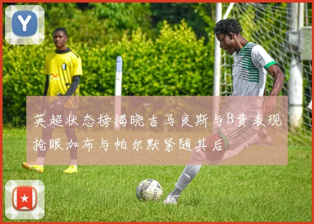 英超状态榜揭晓吉马良斯与B费表现抢眼加布与帕尔默紧随其后