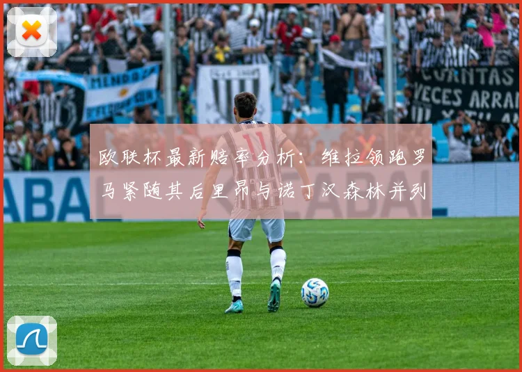欧联杯最新赔率分析：维拉领跑罗马紧随其后里昂与诺丁汉森林并列争夺第三