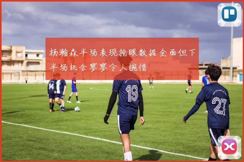 杨瀚森半场表现抢眼数据全面但下半场机会寥寥令人惋惜