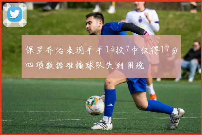 保罗乔治表现平平14投7中仅得17分四项数据难掩球队失利困境