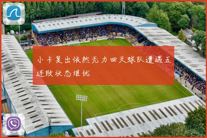 小卡复出依然无力回天球队遭遇五连败状态堪忧
