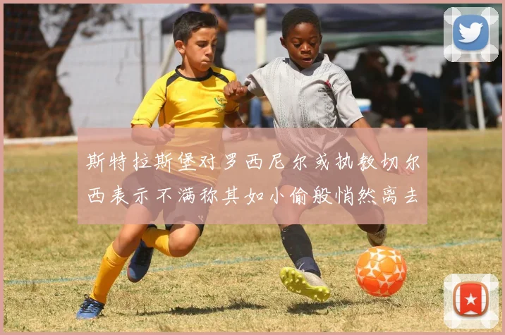 斯特拉斯堡对罗西尼尔或执教切尔西表示不满称其如小偷般悄然离去