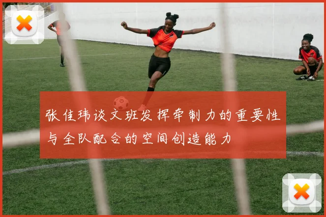 张佳玮谈文班发挥牵制力的重要性与全队配合的空间创造能力