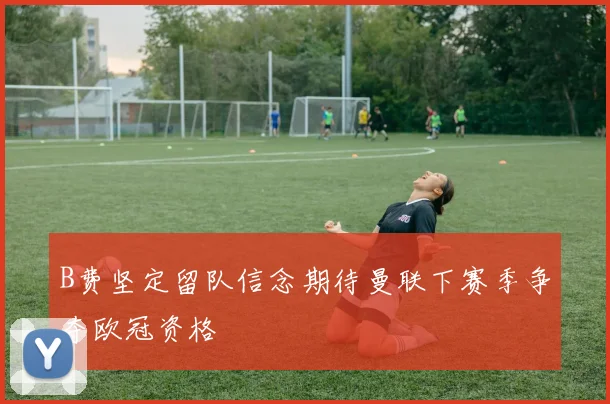 B费坚定留队信念期待曼联下赛季争夺欧冠资格