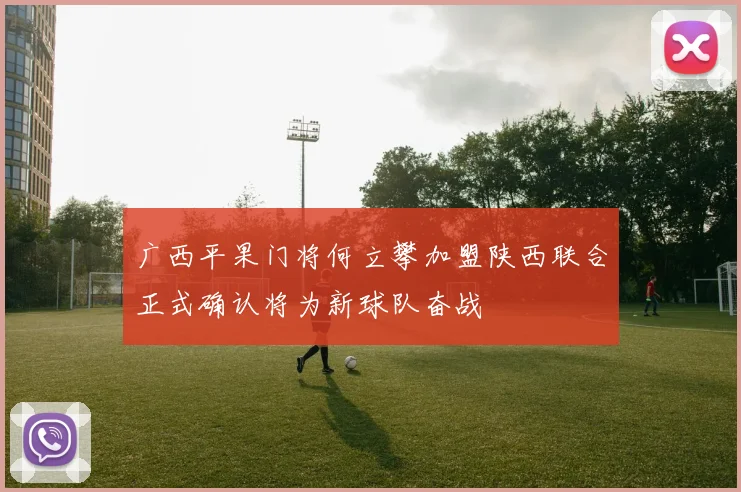 广西平果门将何立攀加盟陕西联合正式确认将为新球队奋战