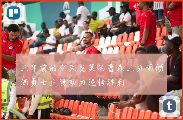 三年前的今天克莱汤普森三分雨倾洒勇士主场助力逆转胜利