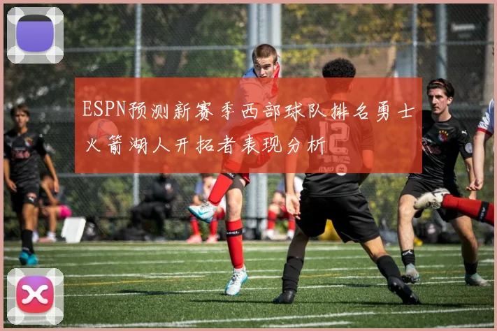 ESPN预测新赛季西部球队排名勇士火箭湖人开拓者表现分析