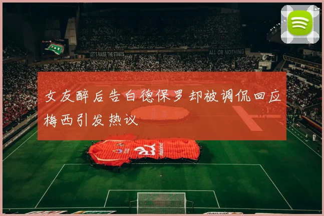 女友醉后告白德保罗却被调侃回应梅西引发热议
