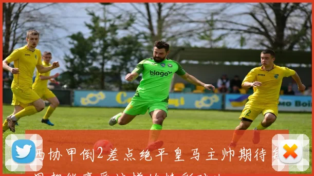 西协甲倒2差点绝平皇马主帅期待每周都能享受这样的精彩对决