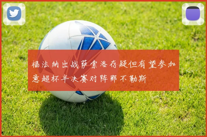 福法纳出战萨索洛存疑但有望参加意超杯半决赛对阵那不勒斯