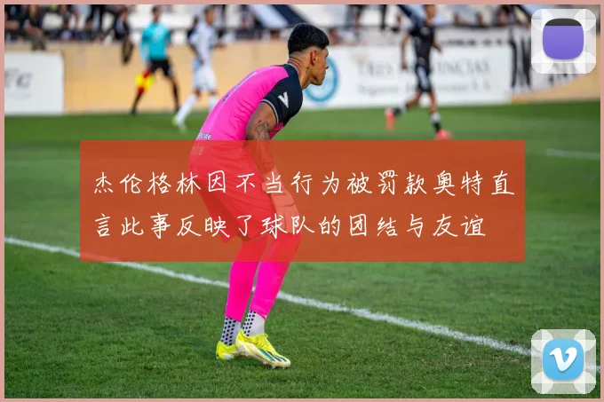 杰伦格林因不当行为被罚款奥特直言此事反映了球队的团结与友谊