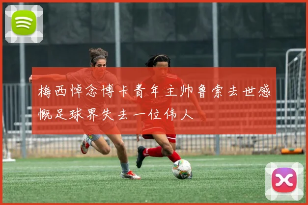 梅西悼念博卡青年主帅鲁索去世感慨足球界失去一位伟人