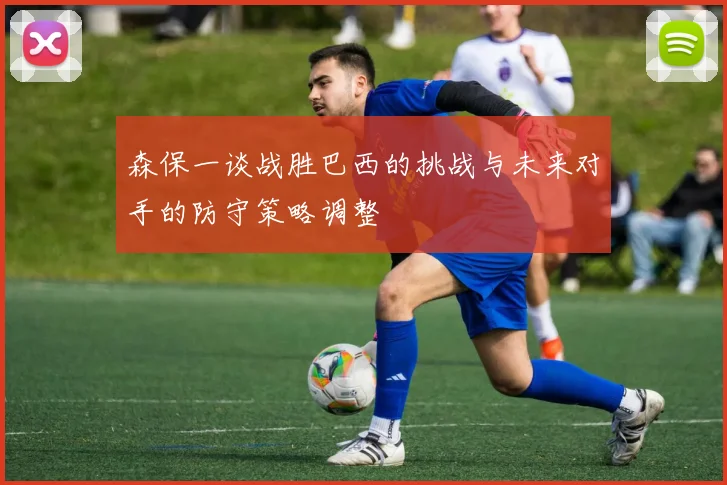 森保一谈战胜巴西的挑战与未来对手的防守策略调整