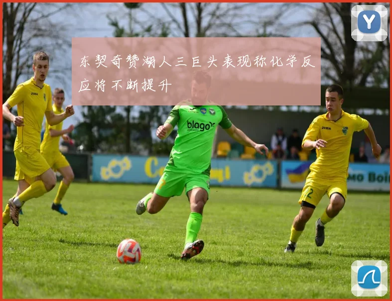 东契奇赞湖人三巨头表现称化学反应将不断提升