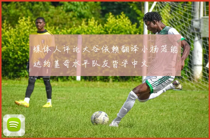 媒体人评论大谷依赖翻译小杨若能达约基奇水平队友皆学中文