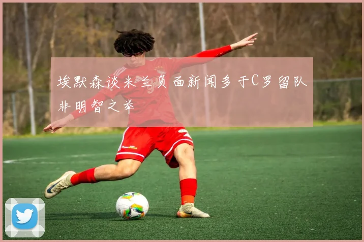 埃默森谈米兰负面新闻多于C罗留队非明智之举