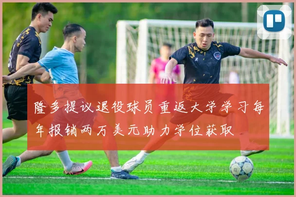 隆多提议退役球员重返大学学习每年报销两万美元助力学位获取
