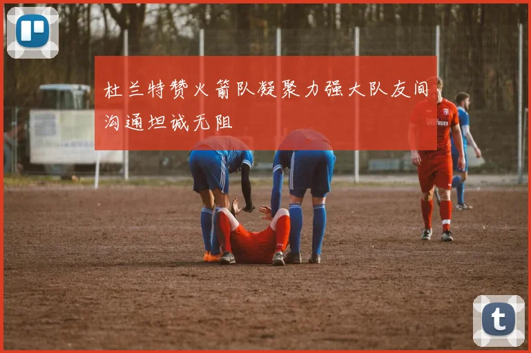 杜兰特赞火箭队凝聚力强大队友间沟通坦诚无阻