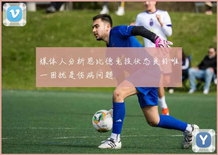 媒体人分析恩比德竞技状态良好唯一困扰是伤病问题