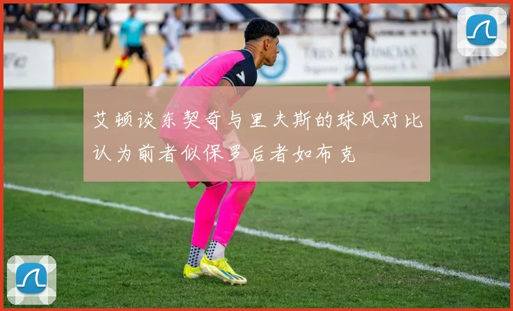 艾顿谈东契奇与里夫斯的球风对比认为前者似保罗后者如布克