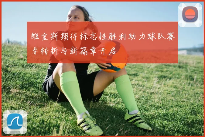维金斯期待标志性胜利助力球队赛季转折与新篇章开启