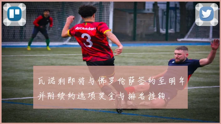 瓦诺利即将与佛罗伦萨签约至明年并附续约选项奖金与排名挂钩