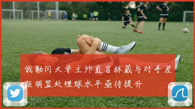俄勒冈大学主帅直言林葳与对手差距明显处理球水平亟待提升