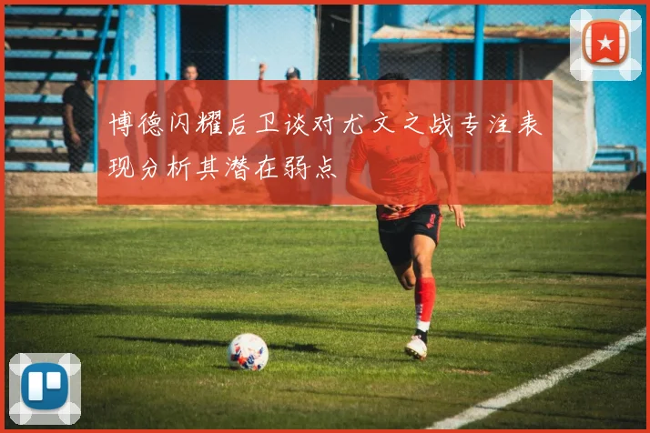 博德闪耀后卫谈对尤文之战专注表现分析其潜在弱点