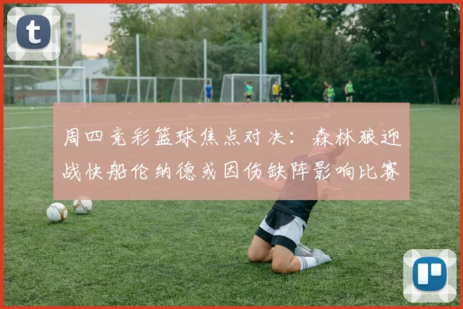 周四竞彩篮球焦点对决：森林狼迎战快船伦纳德或因伤缺阵影响比赛走势