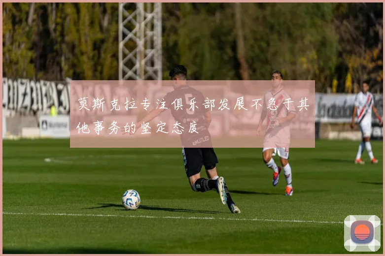 莫斯克拉专注俱乐部发展不急于其他事务的坚定态度