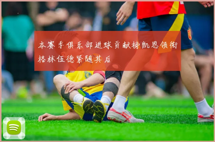 本赛季俱乐部进球贡献榜凯恩领衔格林伍德紧随其后