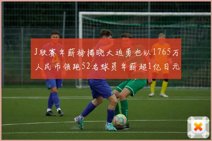 J联赛年薪榜揭晓大迫勇也以1765万人民币领跑52名球员年薪超1亿日元