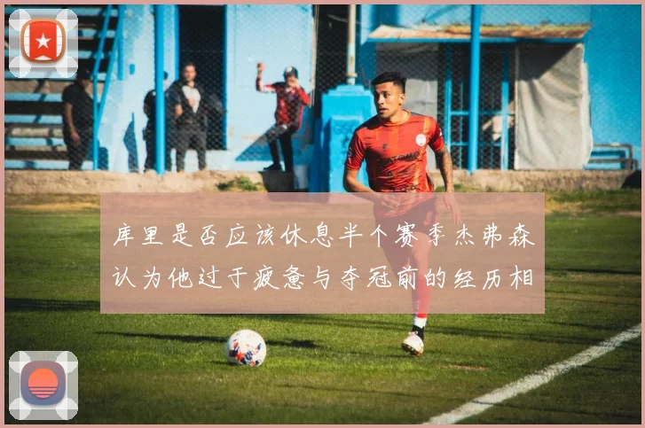 库里是否应该休息半个赛季杰弗森认为他过于疲惫与夺冠前的经历相似