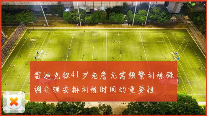 雷迪克称41岁老詹无需频繁训练强调合理安排训练时间的重要性