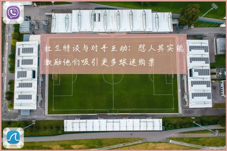 杜兰特谈与对手互动：怼人其实能激励他们吸引更多球迷购票