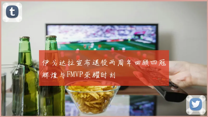 伊戈达拉宣布退役两周年回顾四冠辉煌与FMVP荣耀时刻