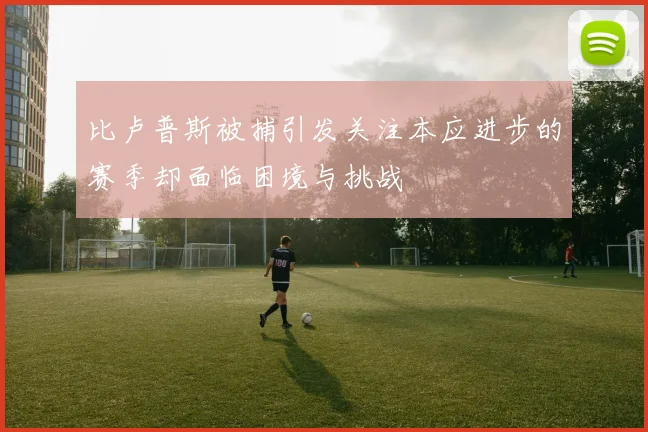 比卢普斯被捕引发关注本应进步的赛季却面临困境与挑战