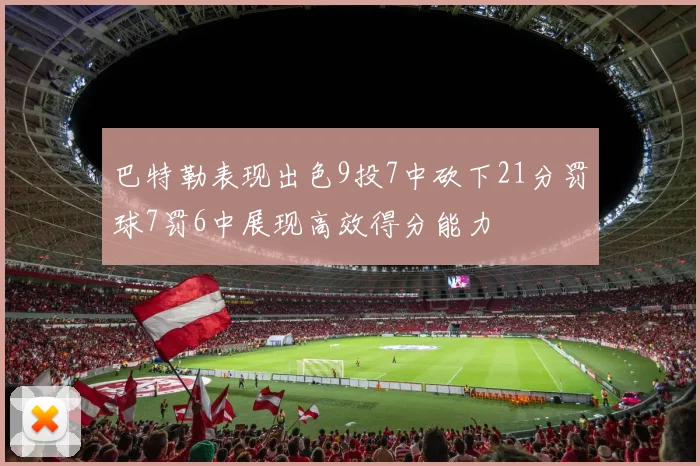 巴特勒表现出色9投7中砍下21分罚球7罚6中展现高效得分能力