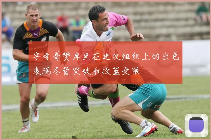 字母哥赞库里在进攻组织上的出色表现尽管突破和投篮受限