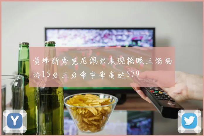 黄蜂新秀克尼佩尔表现抢眼三场场均15分三分命中率高达579