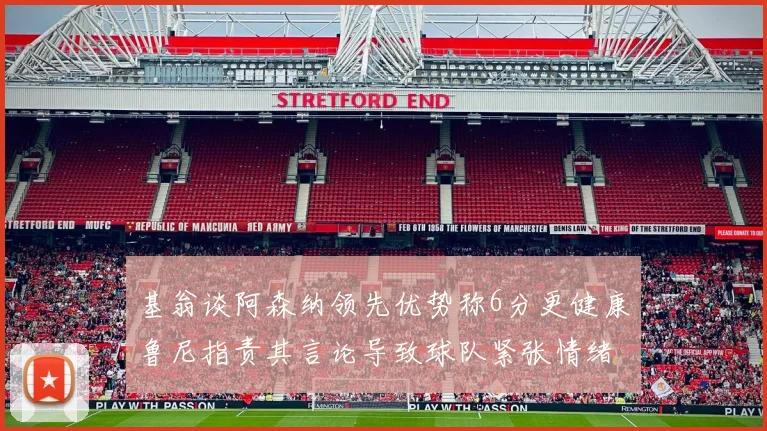 基翁谈阿森纳领先优势称6分更健康鲁尼指责其言论导致球队紧张情绪