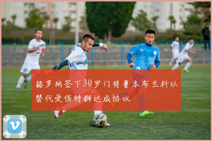 赫罗纳签下30岁门将鲁本布兰科以替代受伤特狮达成协议