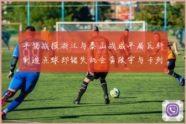 半场战报浙江与泰山战成平局瓦科制造点球却错失机会黄政宇与卡列洛各入一球