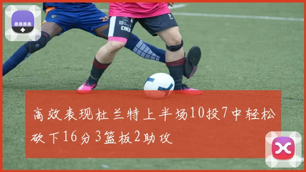 高效表现杜兰特上半场10投7中轻松砍下16分3篮板2助攻