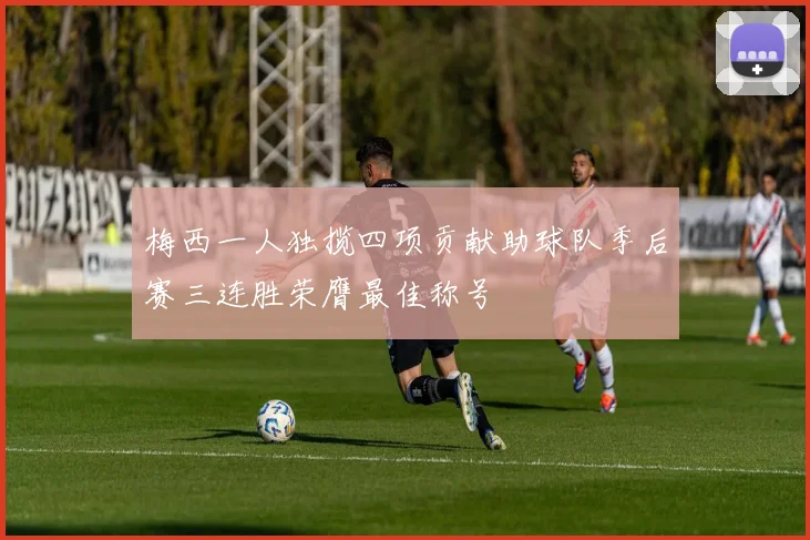 梅西一人独揽四项贡献助球队季后赛三连胜荣膺最佳称号