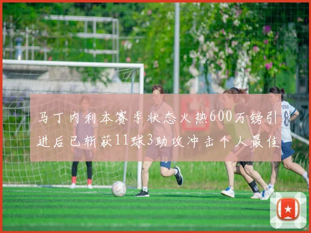 马丁内利本赛季状态火热600万镑引进后已斩获11球3助攻冲击个人最佳表现