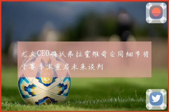 尤文CEO确认弗拉霍维奇合同细节将于赛季末重启未来谈判