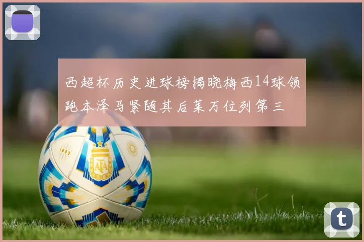 西超杯历史进球榜揭晓梅西14球领跑本泽马紧随其后莱万位列第三