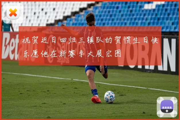 祝贺近日回归三镇队的贺惯生日快乐愿他在新赛季大展宏图