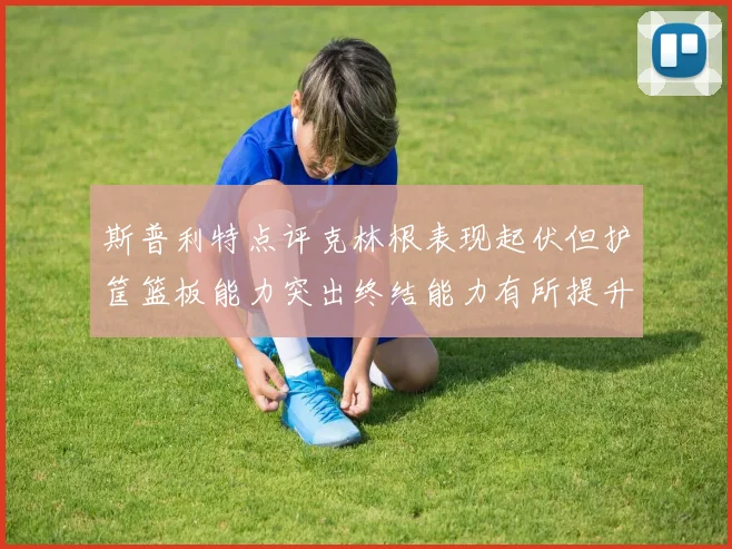 斯普利特点评克林根表现起伏但护筐篮板能力突出终结能力有所提升